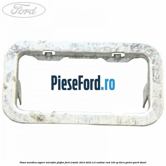 Placa metalica suport microfon plafon Ford Transit 2014-2018 2.0 EcoBlue RWD 130 cp BKRA, YMHA, YMR6 diesel