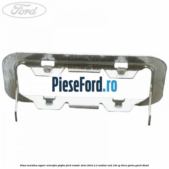 Placa metalica suport microfon plafon Ford Transit 2014-2018 2.0 EcoBlue RWD 130 cp BKRA, YMHA, YMR6 diesel