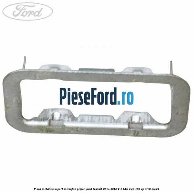 Placa metalica suport microfon plafon Ford Transit 2014-2018 2.2 TDCi RWD 100 cp DRR5 diesel