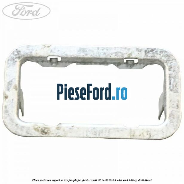 Placa metalica suport microfon plafon Ford Transit 2014-2018 2.2 TDCi RWD 100 cp DRR5 diesel