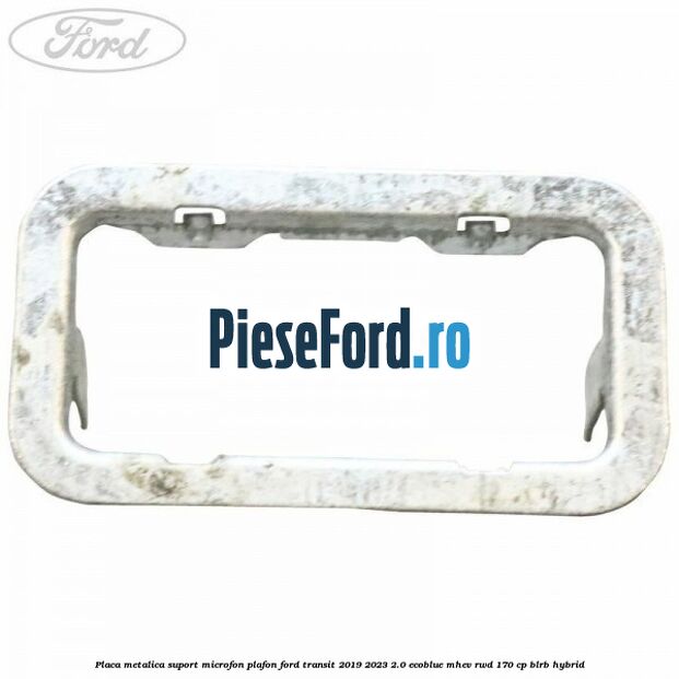 Placa metalica suport microfon plafon Ford Transit 2019-2023 2.0 EcoBlue mHEV RWD 170 cp BLRB Hybrid