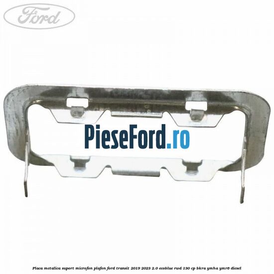 Placa metalica suport microfon plafon Ford Transit 2019-2023 2.0 EcoBlue RWD 130 cp Placa metalica suport microfon plafon Ford Transit 2019-2023 2.0 EcoBlue RWD 130 cp BKRA, YMHA, YMR6 diesel