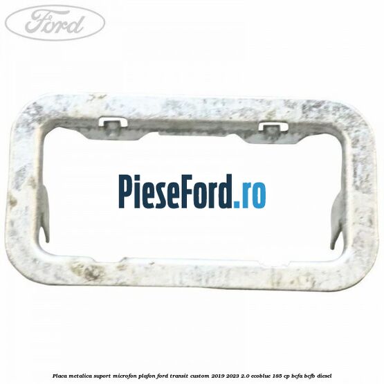 Placa metalica suport microfon plafon Ford Transit Custom 2019-2023 2.0 EcoBlue 185 cp BCFA, BCFB diesel