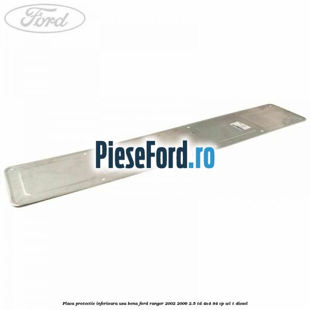 Placa protectie inferioara usa bena Ford Ranger 2002-2006 2.5 TD 4x4 84 cp WL-T diesel