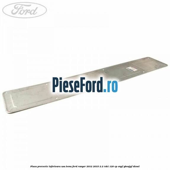 Placa protectie inferioara usa bena Ford Ranger 2012-2015 2.2 TDCi 120 cp Placa protectie inferioara usa bena Ford Ranger 2012-2015 2.2 TDCi 120 cp ENPF, GBVAJPF diesel