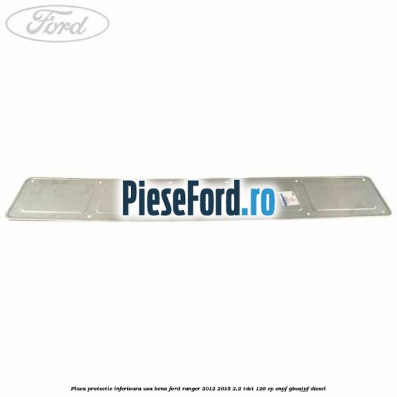 Placa protectie inferioara usa bena Ford Ranger 2012-2015 2.2 TDCi 120 cp Placa protectie inferioara usa bena Ford Ranger 2012-2015 2.2 TDCi 120 cp ENPF, GBVAJPF diesel