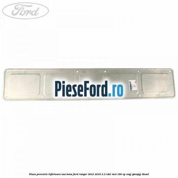 Placa protectie inferioara usa bena Ford Ranger 2012-2015 2.2 TDCi 4x4 150 cp ENQJ, GBVAJQJ diesel