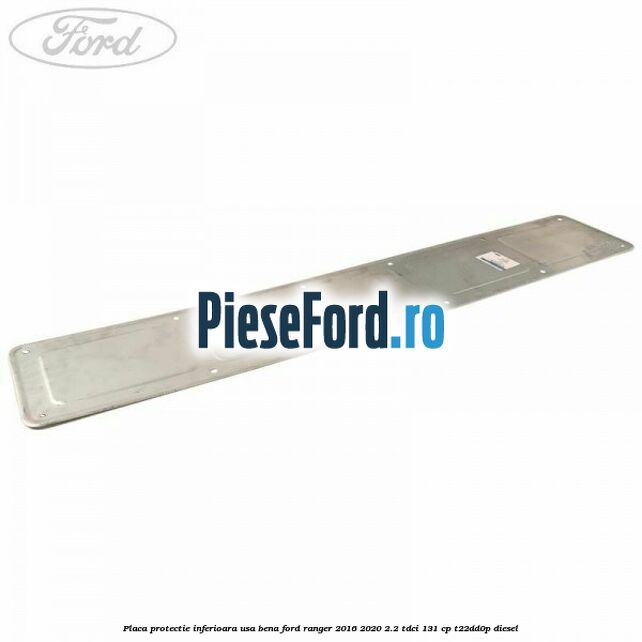 Placa protectie inferioara usa bena Ford Ranger 2016-2020 2.2 TDCi 131 cp Placa protectie inferioara usa bena Ford Ranger 2016-2020 2.2 TDCi 131 cp T22DD0P diesel
