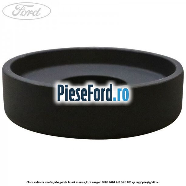 Placa rulment roata fata garda la sol marita Ford Ranger 2012-2015 2.2 TDCi 120 cp ENPF, GBVAJPF diesel