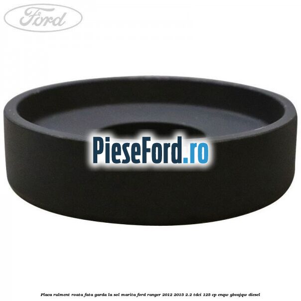 Placa rulment roata fata garda la sol marita Ford Ranger 2012-2015 2.2 TDCi 125 cp ENQW, GBVAJQW diesel