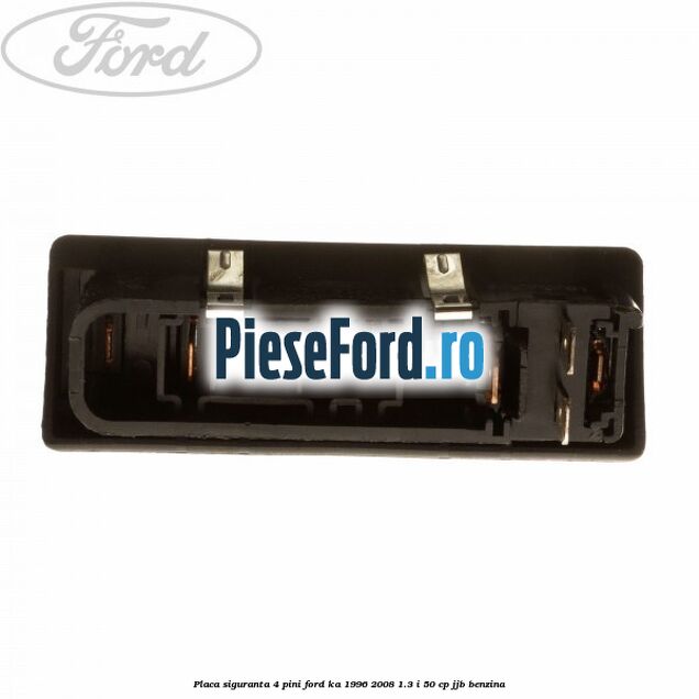 Placa siguranta 4 pini Ford Ka 1996-2008 1.3 i 50 cp JJB benzina