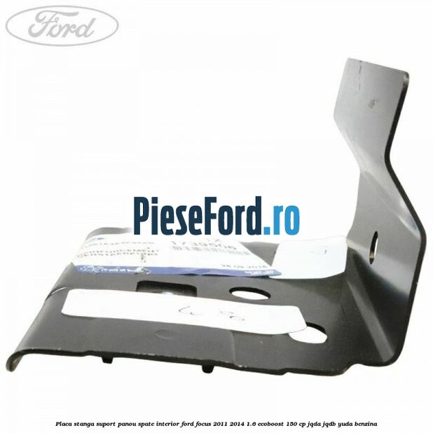 Placa stanga suport panou spate interior Ford Focus 2011-2014 1.6 EcoBoost 150 cp Placa stanga suport panou spate interior Ford Focus 2011-2014 1.6 EcoBoost 150 cp JQDA, JQDB, YUDA benzina