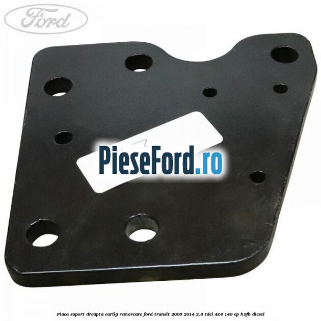 Placa suport dreapta carlig remorcare Ford Transit 2006-2014 2.4 TDCi 4x4 140 cp H9FB diesel