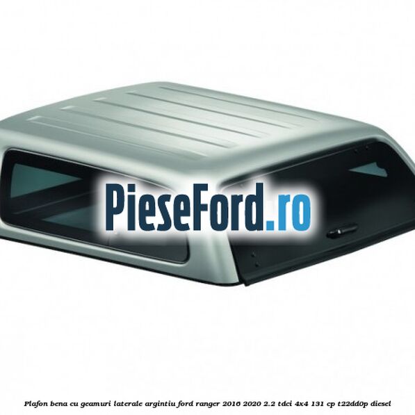 Plafon bena cu geamuri laterale argintiu Ford Ranger 2016-2020 2.2 TDCi 4x4 131 cp T22DD0P diesel