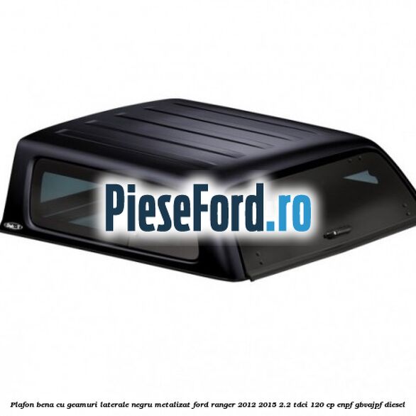 Plafon bena cu geamuri laterale negru metalizat Ford Ranger 2012-2015 2.2 TDCi 120 cp ENPF, GBVAJPF diesel