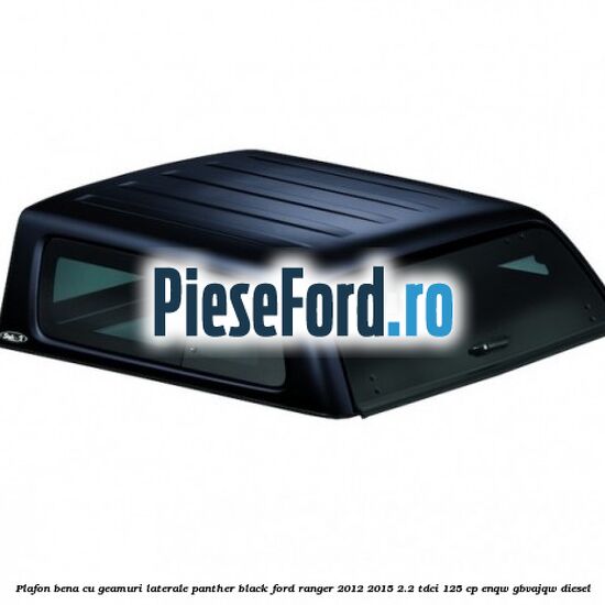 Plafon bena cu geamuri laterale Panther Black Ford Ranger 2012-2015 2.2 TDCi 125 cp ENQW, GBVAJQW diesel