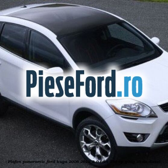 Plafon panoramic Ford Kuga 2008-2012 2.0 TDCi 136 cp G6DG, UKDA diesel