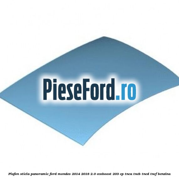 Plafon sticla panoramic Ford Mondeo 2014-2018 2.0 EcoBoost 203 cp TNCA, TNCB, TNCD, TNCF benzina