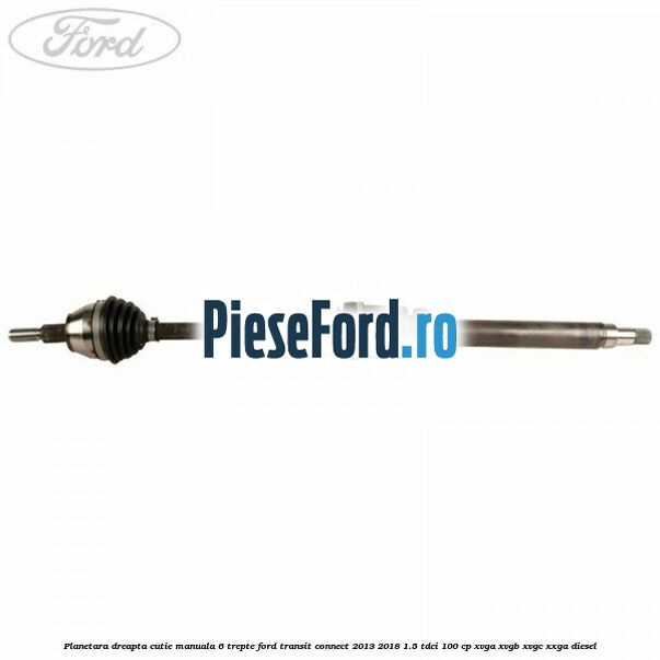 Planetara dreapta cutie manuala 6 trepte Ford Transit Connect 2013-2018 1.5 TDCi 100 cp XVGA, XVGB, XVGC, XXGA diesel