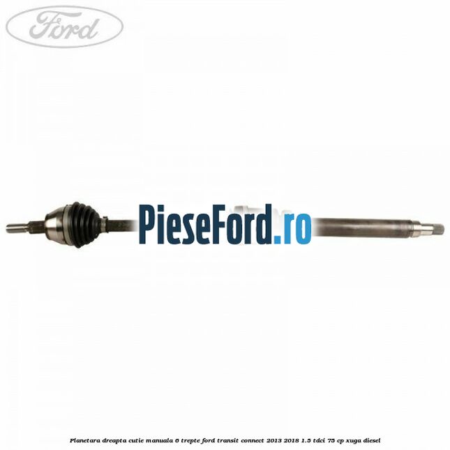 Planetara dreapta cutie manuala 6 trepte Ford Transit Connect 2013-2018 1.5 TDCi 75 cp XUGA diesel
