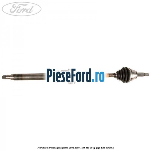 Planetara dreapta Ford Fiesta 2002-2005 1.25 16V 75 cp FUJA, FUJB benzina