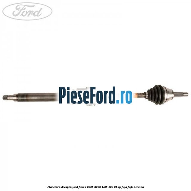 Planetara dreapta Ford Fiesta 2005-2008 1.25 16V 75 cp FUJA, FUJB benzina