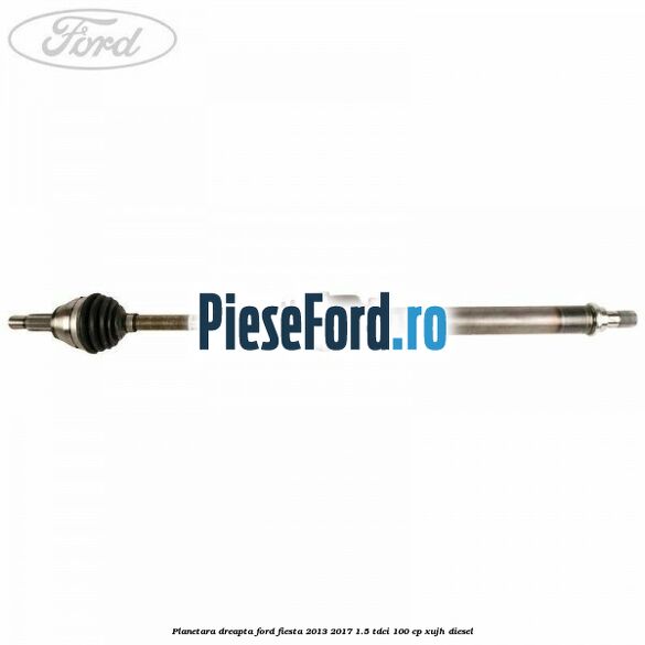 Planetara dreapta Ford Fiesta 2013-2017 1.5 TDCi 100 cp XUJH diesel