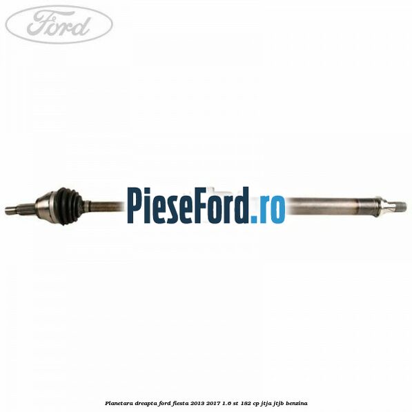 Planetara dreapta Ford Fiesta 2013-2017 1.6 ST 182 cp JTJA, JTJB benzina