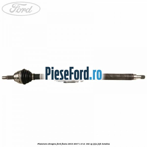 Planetara dreapta Ford Fiesta 2013-2017 1.6 ST 182 cp JTJA, JTJB benzina