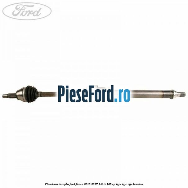 Planetara dreapta Ford Fiesta 2013-2017 1.6 Ti 105 cp IQJA, IQJC, IQJE benzina