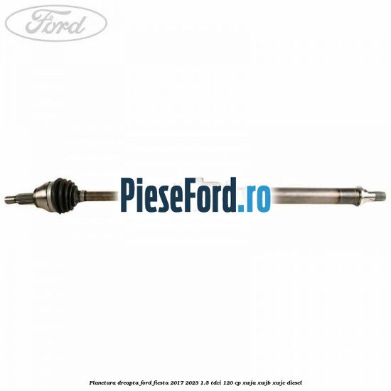 Planetara dreapta Ford Fiesta 2017-2023 1.5 TDCi 120 cp XWJA, XWJB, XWJC diesel