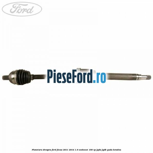 Planetara dreapta Ford Focus 2011-2014 1.6 EcoBoost 150 cp JQDA, JQDB, YUDA benzina