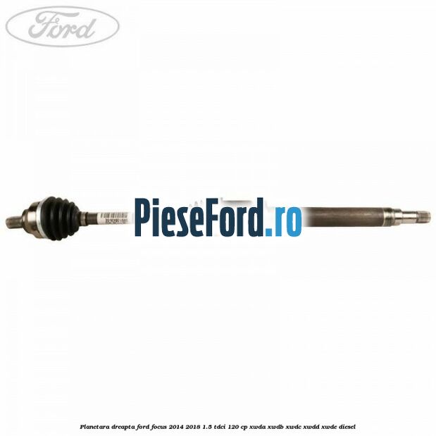 Planetara dreapta Ford Focus 2014-2018 1.5 TDCi 120 cp XWDA, XWDB, XWDC, XWDD, XWDE diesel