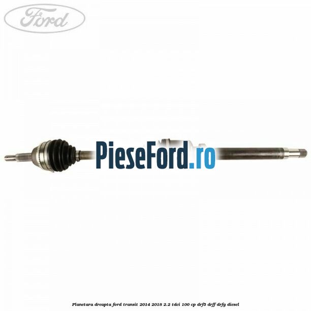 Planetara dreapta Ford Transit 2014-2018 2.2 TDCi 100 cp DRF5, DRFF, DRFG diesel