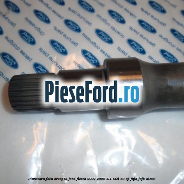Planetara fata dreapta Ford Fiesta 2002-2005 1.4 TDCi 68 cp F6JA, F6JB diesel