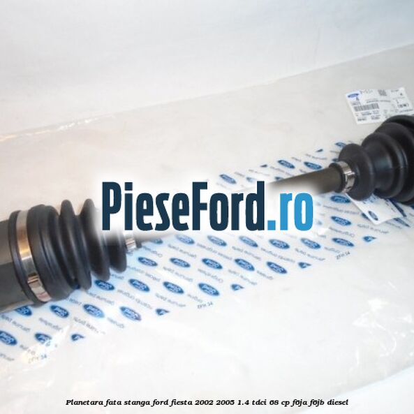 Planetara fata stanga Ford Fiesta 2002-2005 1.4 TDCi 68 cp F6JA, F6JB diesel