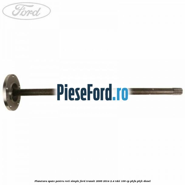 Planetara spate pentru roti simple Ford Transit 2006-2014 2.4 TDCi 100 cp Planetara spate pentru roti simple Ford Transit 2006-2014 2.4 TDCi 100 cp PHFA, PHFC diesel