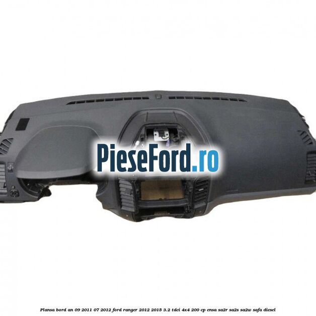 Plansa bord an 09/2011-07/2012 Ford Ranger 2012-2015 3.2 TDCi 4x4 200 cp Plansa bord an 09/2011-07/2012 Ford Ranger 2012-2015 3.2 TDCi 4x4 200 cp ENSA, SA2R, SA2S, SA2W, SAFA diesel