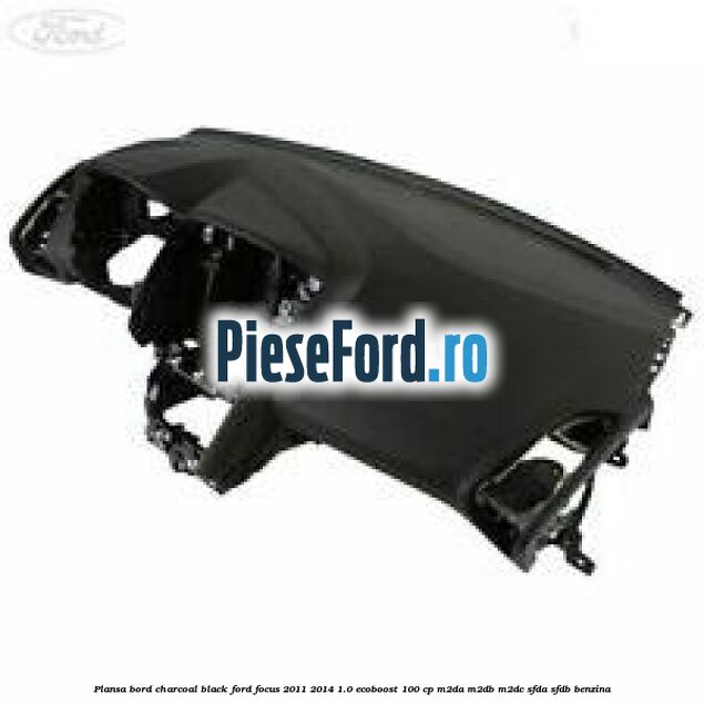 Plansa bord charcoal black Ford Focus 2011-2014 1.0 EcoBoost 100 cp M2DA, M2DB, M2DC, SFDA, SFDB benzina