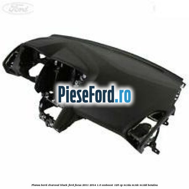 Plansa bord charcoal black Ford Focus 2011-2014 1.0 EcoBoost 125 cp M1DA, M1DC, M1DD benzina