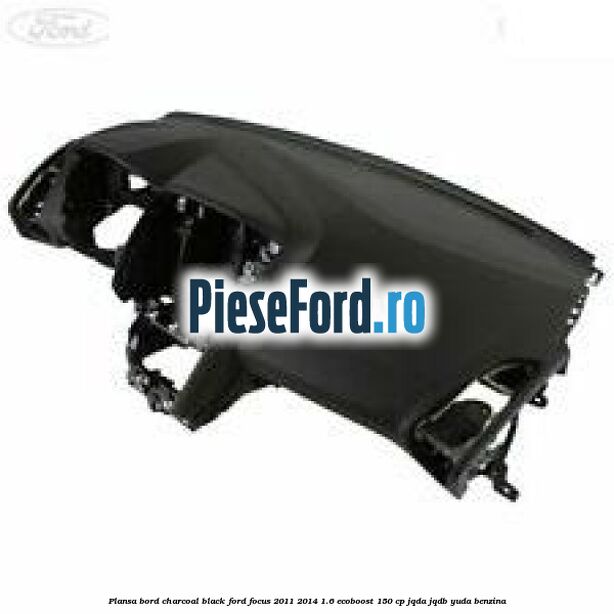 Plansa bord charcoal black Ford Focus 2011-2014 1.6 EcoBoost 150 cp Plansa bord charcoal black Ford Focus 2011-2014 1.6 EcoBoost 150 cp JQDA, JQDB, YUDA benzina