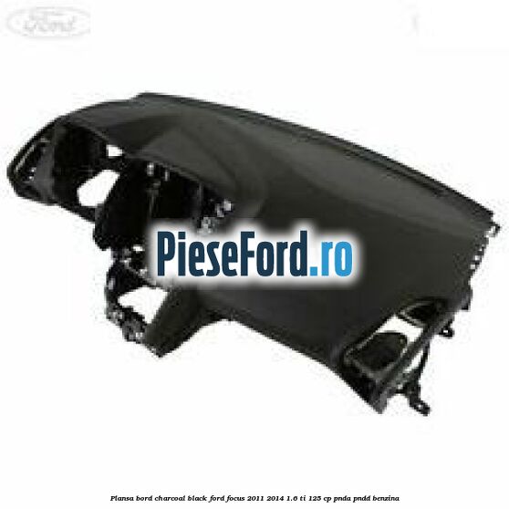Plansa bord charcoal black Ford Focus 2011-2014 1.6 Ti 125 cp PNDA, PNDD benzina