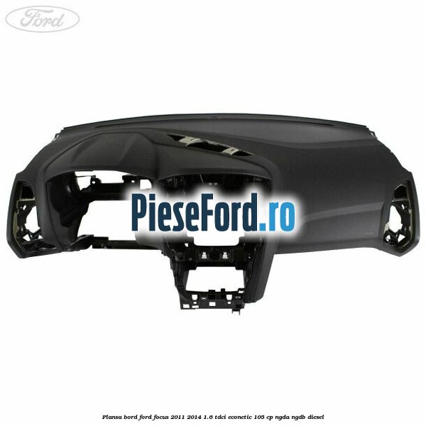 Plansa bord Ford Focus 2011-2014 1.6 TDCi ECOnetic 105 cp NGDA, NGDB diesel