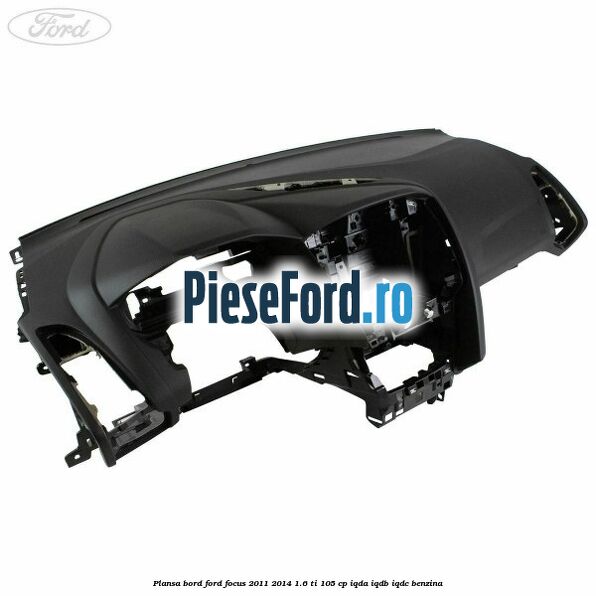 Plansa bord Ford Focus 2011-2014 1.6 Ti 105 cp IQDA, IQDB, IQDC benzina