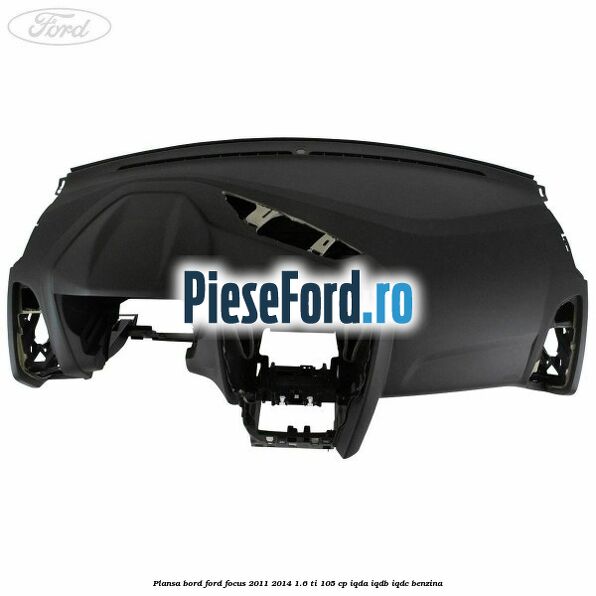 Plansa bord Ford Focus 2011-2014 1.6 Ti 105 cp IQDA, IQDB, IQDC benzina