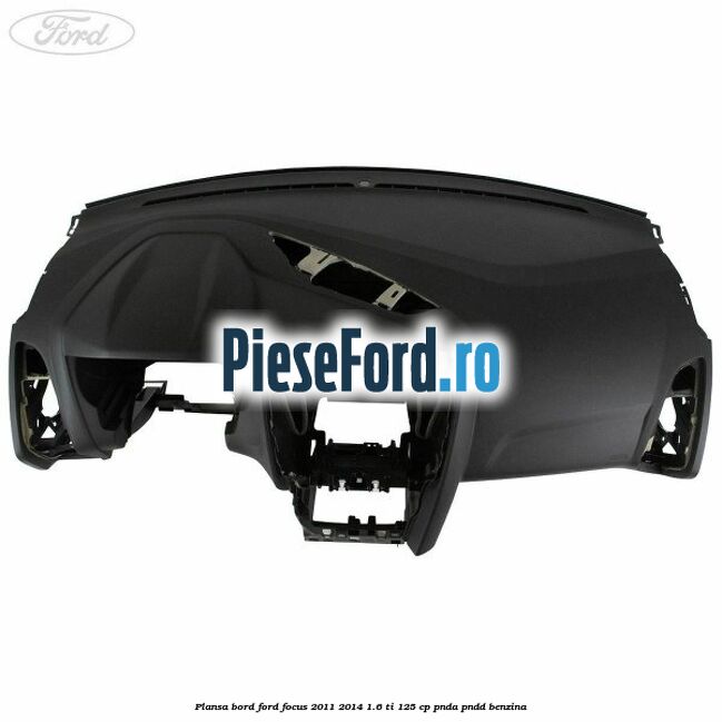 Plansa bord Ford Focus 2011-2014 1.6 Ti 125 cp PNDA, PNDD benzina