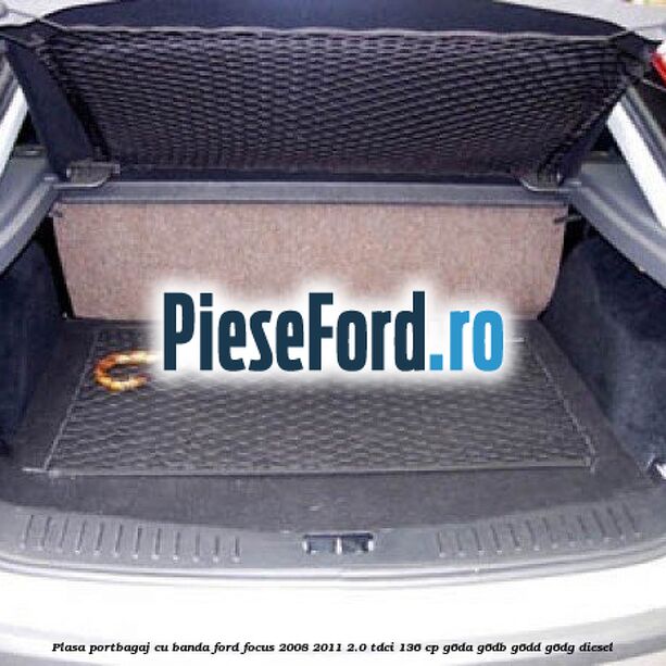 Plasa portbagaj cu banda Ford Focus 2008-2011 2.0 TDCi 136 cp G6DA, G6DB, G6DD, G6DG diesel