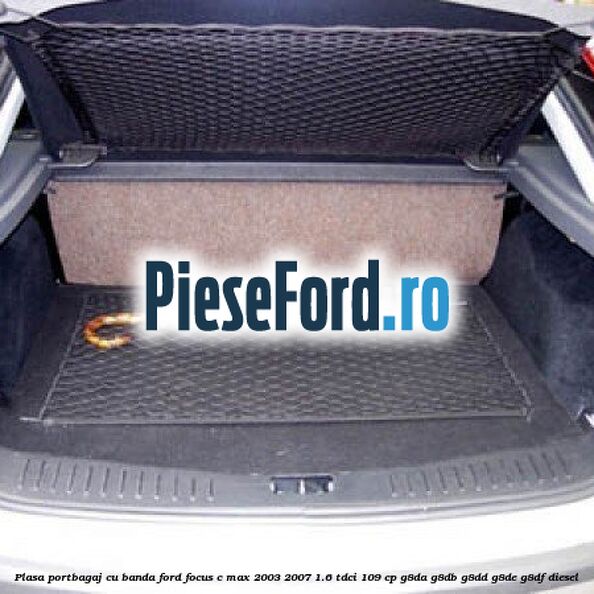 Plasa portbagaj cu banda Ford Focus C-Max 2003-2007 1.6 TDCi 109 cp G8DA, G8DB, G8DD, G8DE, G8DF diesel