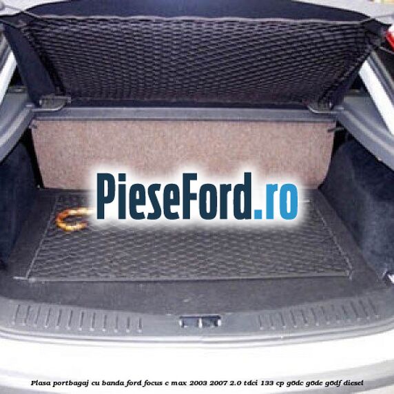 Plasa portbagaj cu banda Ford Focus C-Max 2003-2007 2.0 TDCi 133 cp G6DC, G6DE, G6DF diesel