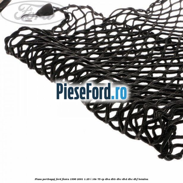 Plasa portbagaj Ford Fiesta 1996-2001 1.25 i 16V 75 cp Plasa portbagaj Ford Fiesta 1996-2001 1.25 i 16V 75 cp DHA, DHB, DHC, DHD, DHE, DHF benzina